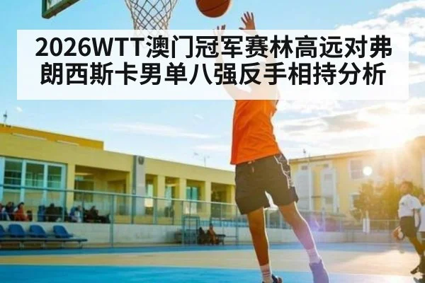 2026WTT澳门冠军赛林高远对弗朗西斯卡男单八强反手相持分析（PC28）