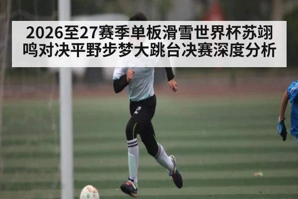 2026至27赛季单板滑雪世界杯苏翊鸣对决平野步梦大跳台决赛深度分析