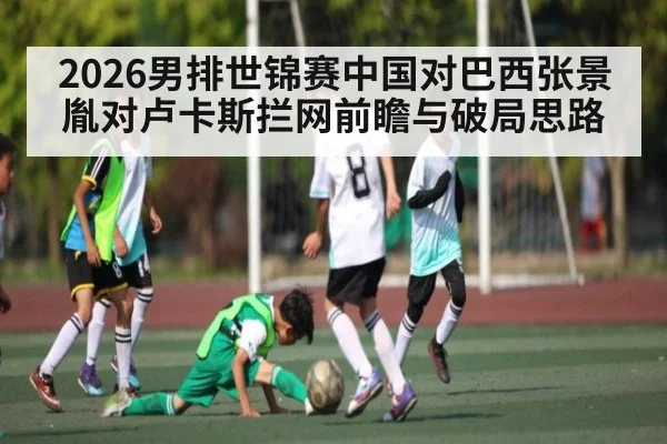 2026男排世锦赛中国对巴西张景胤对卢卡斯拦网前瞻与破局思路