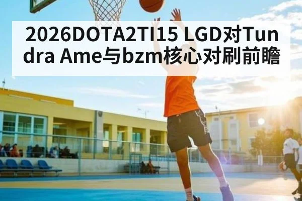 2026DOTA2TI15 LGD对Tundra Ame与bzm核心对刷前瞻