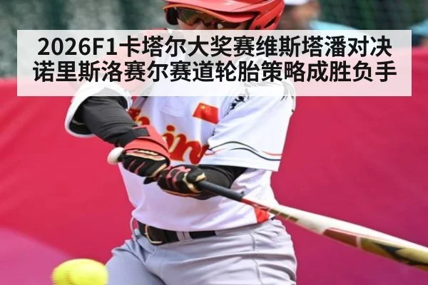 2026F1卡塔尔大奖赛维斯塔潘对决诺里斯洛赛尔赛道轮胎策略成胜负手