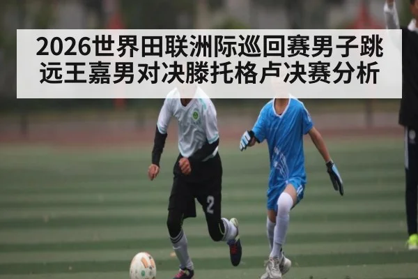 2026世界田联洲际巡回赛男子跳远王嘉男对决滕托格卢决赛分析