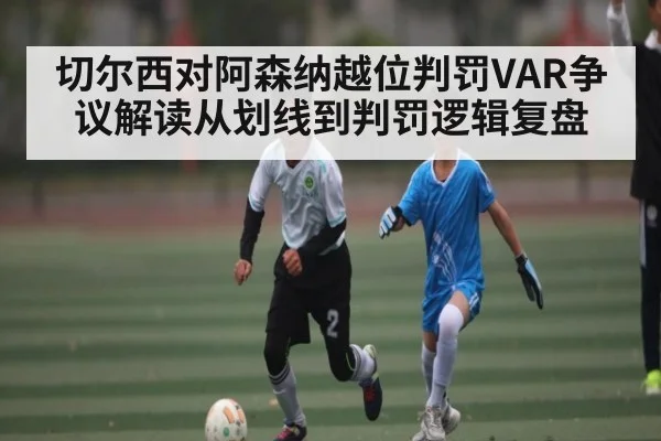 切尔西对阿森纳越位判罚VAR争议解读从划线到判罚逻辑复盘