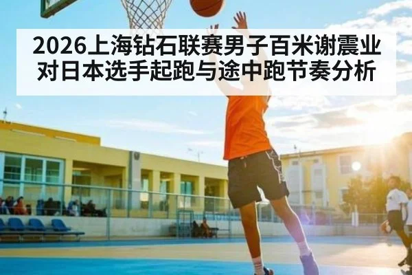 2026上海钻石联赛男子百米谢震业对日本选手起跑与途中跑节奏分析
