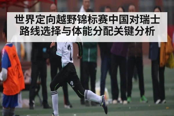 世界定向越野锦标赛中国对瑞士路线选择与体能分配关键分析（PC28）